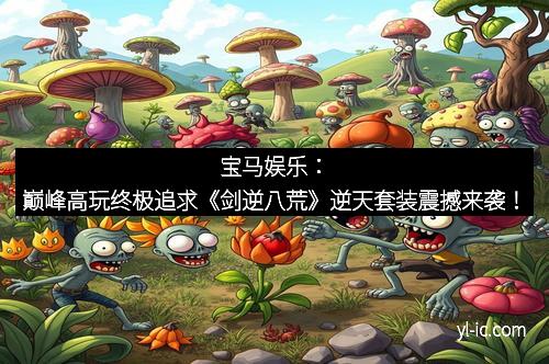 宝马娱乐：巅峰高玩终极追求《剑逆八荒》逆天套装震撼来袭！
