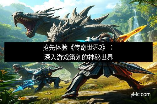 抢先体验《传奇世界2》：深入游戏策划的神秘世界