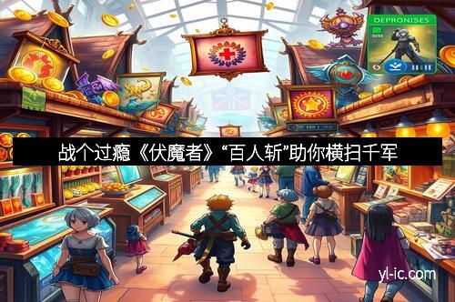 战个过瘾《伏魔者》“百人斩”助你横扫千军